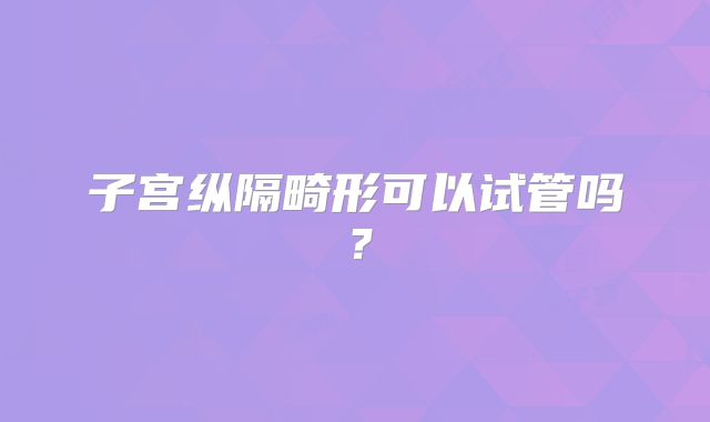 子宫纵隔畸形可以试管吗？