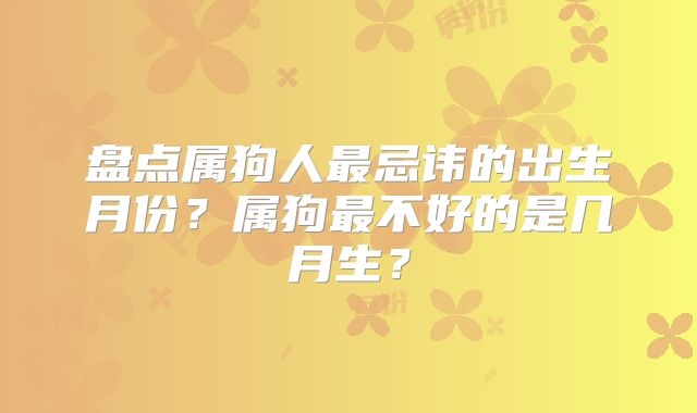 盘点属狗人最忌讳的出生月份?属狗最不好的是几月生?