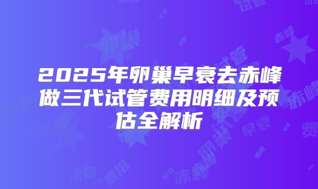 2025年卵巢早衰去赤峰做三代试管费用明细及预估全解析