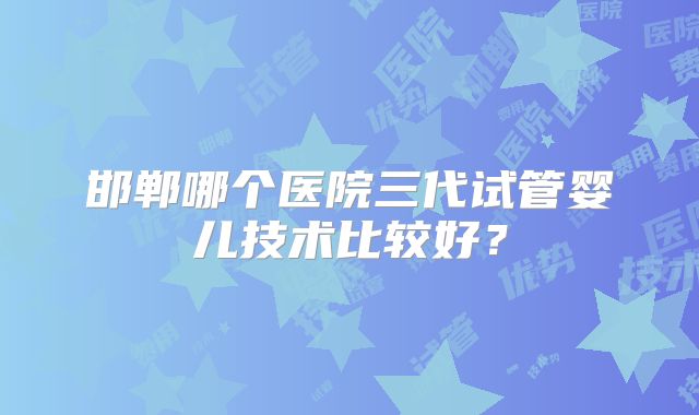 邯郸哪个医院三代试管婴儿技术比较好？