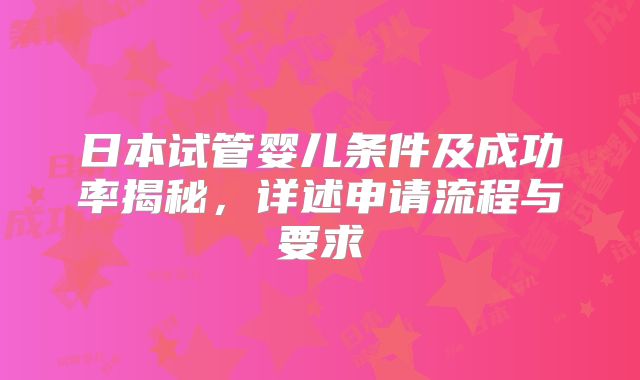 日本试管婴儿条件及成功率揭秘,详述申请流程与要求