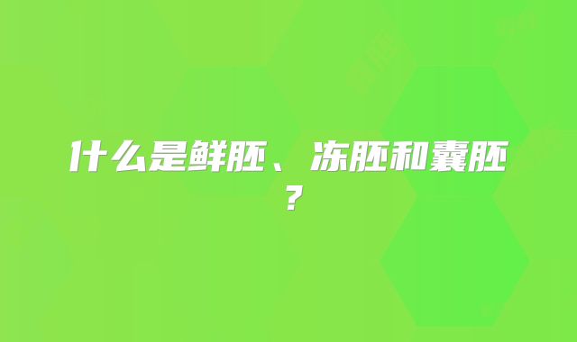 什么是鲜胚、冻胚和囊胚？