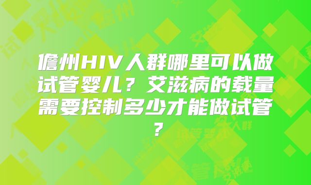 儋州HIV人群哪里可以做试管婴儿？艾滋病的载量需要控制多少才能做试管？