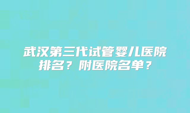 武汉第三代试管婴儿医院排名？附医院名单？