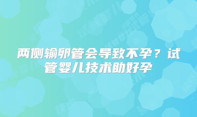 两侧输卵管会导致不孕?试管婴儿技术助好孕