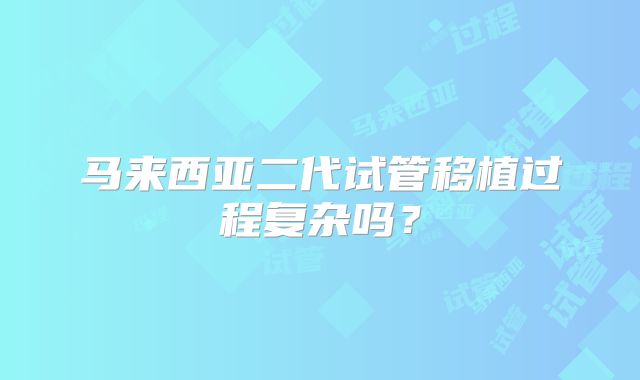 马来西亚二代试管移植过程复杂吗？