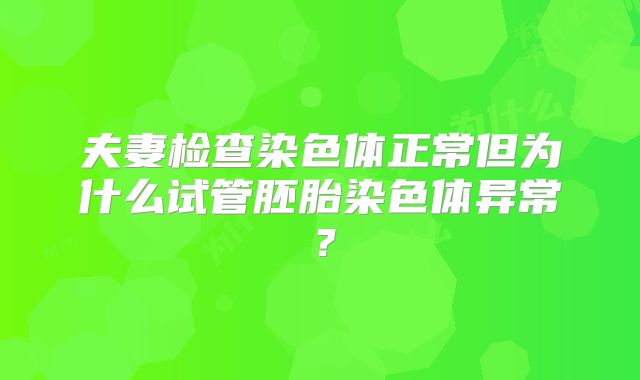 夫妻检查染色体正常但为什么试管胚胎染色体异常?