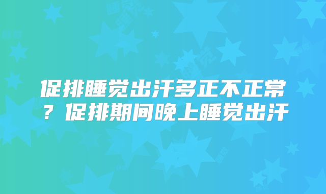 促排睡觉出汗多正不正常？促排期间晚上睡觉出汗