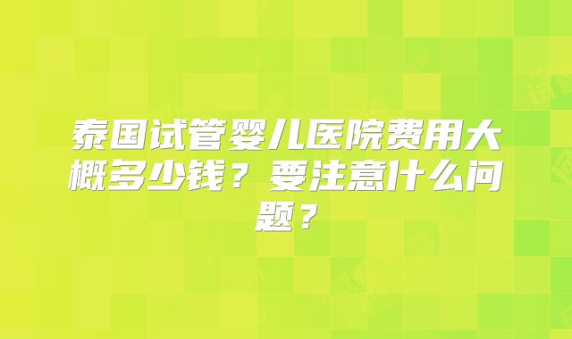 泰国试管婴儿医院费用大概多少钱？要注意什么问题？