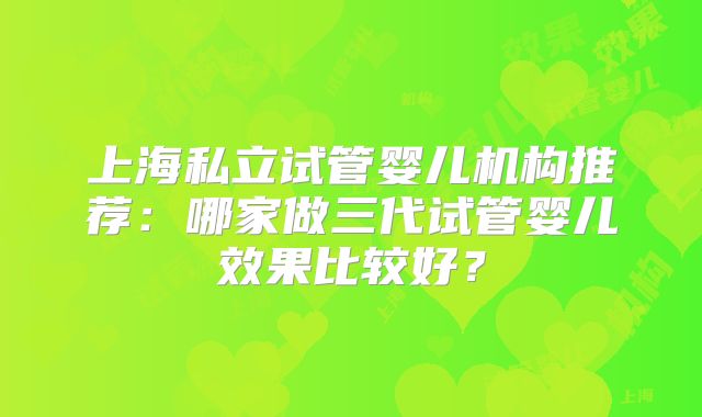 上海私立试管婴儿机构推荐：哪家做三代试管婴儿效果比较好？