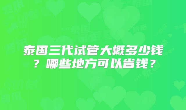 泰国三代试管大概多少钱?哪些地方可以省钱?