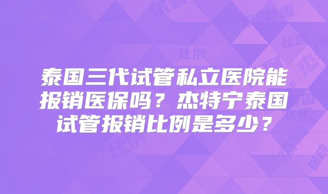 泰国三代试管私立医院能报销医保吗？杰特宁泰国试管报销比例是多少？