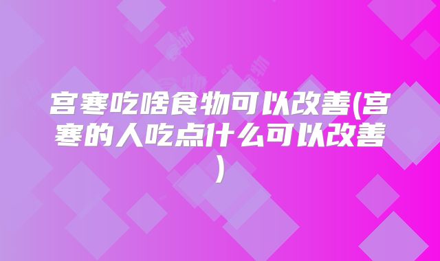 宫寒吃啥食物可以改善(宫寒的人吃点什么可以改善)