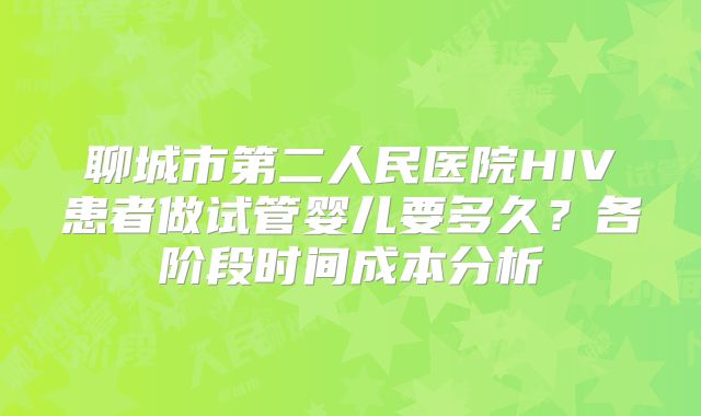 聊城市第二人民医院HIV患者做试管婴儿要多久？各阶段时间成本分析