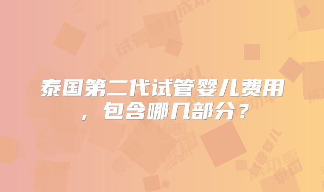泰国第二代试管婴儿费用,包含哪几部分?
