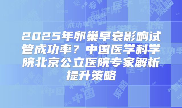2025年卵巢早衰影响试管成功率?中国医学科学院北京公立医院专家解析提升策略