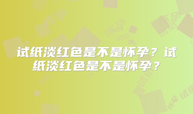 试纸淡红色是不是怀孕？试纸淡红色是不是怀孕？