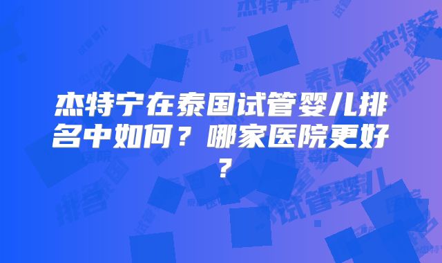 杰特宁在泰国试管婴儿排名中如何？哪家医院更好？