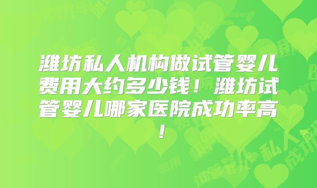 潍坊私人机构做试管婴儿费用大约多少钱！潍坊试管婴儿哪家医院成功率高！