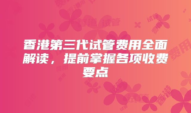香港第三代试管费用全面解读,提前掌握各项收费要点