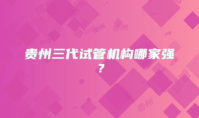贵州三代试管机构哪家强?