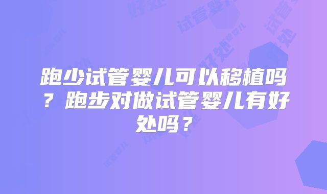 跑少试管婴儿可以移植吗?跑步对做试管婴儿有好处吗?