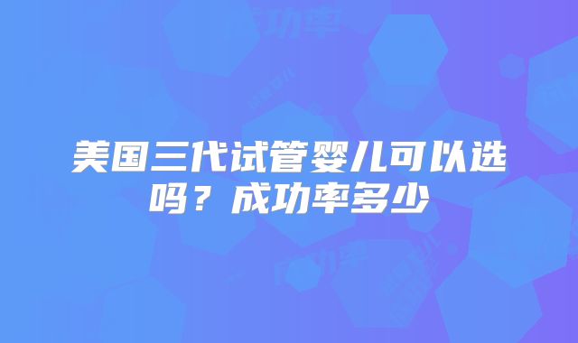 美国三代试管婴儿可以选吗？成功率多少