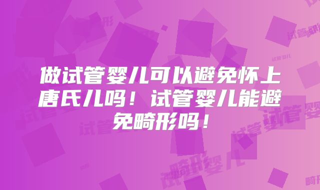 做试管婴儿可以避免怀上唐氏儿吗！试管婴儿能避免畸形吗！