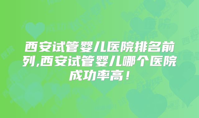 西安试管婴儿医院排名前列,西安试管婴儿哪个医院成功率高！