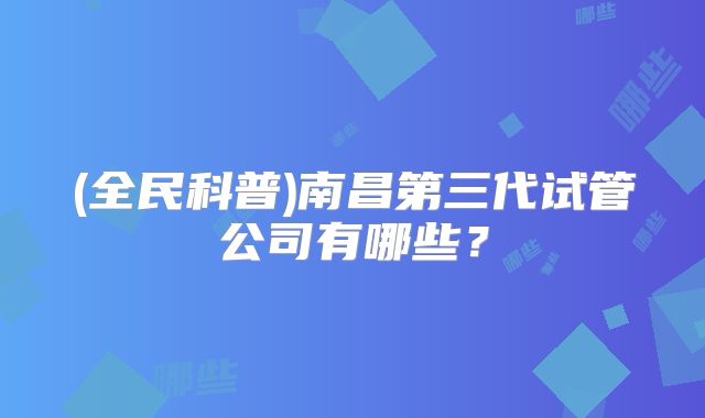 (全民科普)南昌第三代试管公司有哪些?