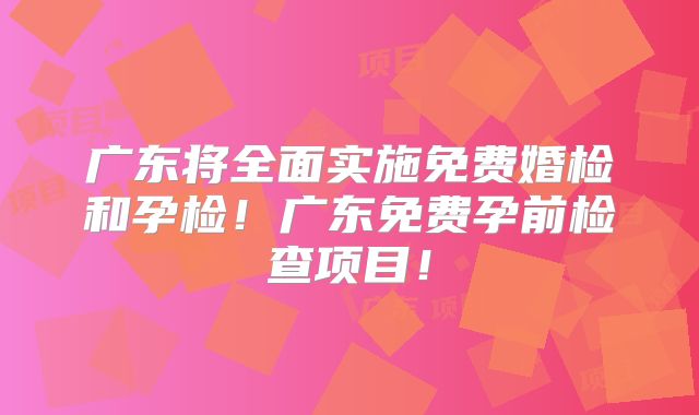 广东将全面实施免费婚检和孕检!广东免费孕前检查项目!