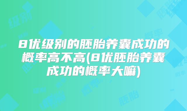 8优级别的胚胎养囊成功的概率高不高(8优胚胎养囊成功的概率大嘛)