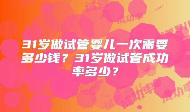 31岁做试管婴儿一次需要多少钱？31岁做试管成功率多少？
