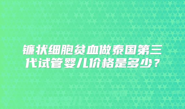 镰状细胞贫血做泰国第三代试管婴儿价格是多少?