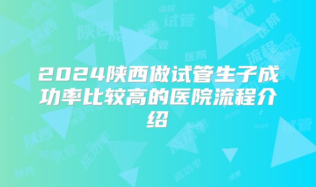 2024陕西做试管生子成功率比较高的医院流程介绍