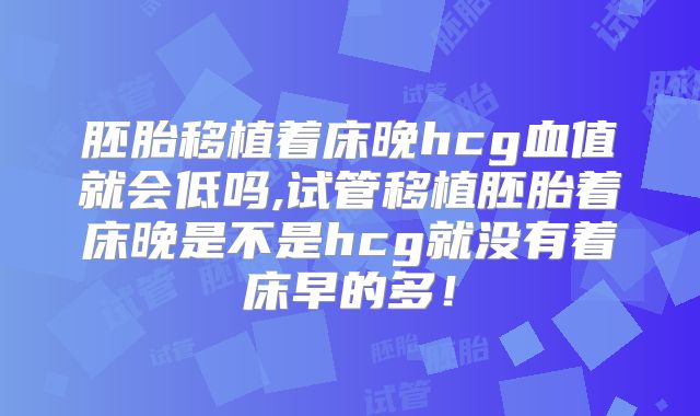 胚胎移植着床晚hcg血值就会低吗,试管移植胚胎着床晚是不是hcg就没有着床早的多！