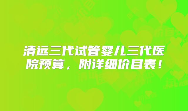 清远三代试管婴儿三代医院预算,附详细价目表!
