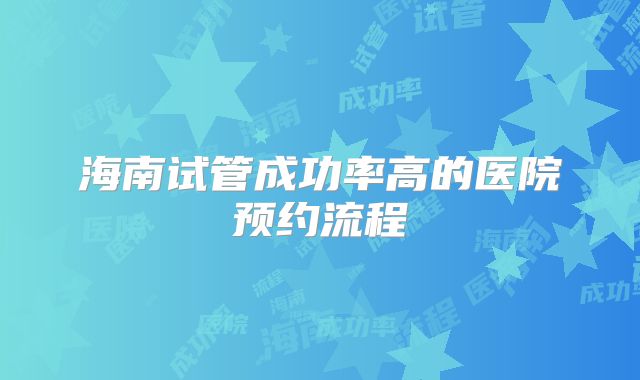 海南试管成功率高的医院预约流程