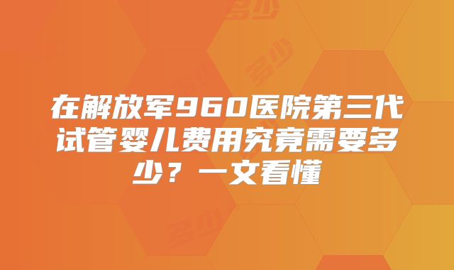 在解放军960医院第三代试管婴儿费用究竟需要多少？一文看懂