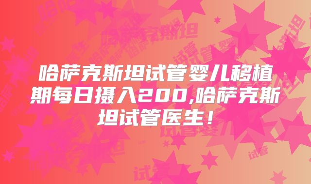 哈萨克斯坦试管婴儿移植期每日摄入200,哈萨克斯坦试管医生！
