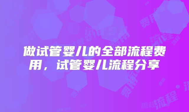 做试管婴儿的全部流程费用，试管婴儿流程分享