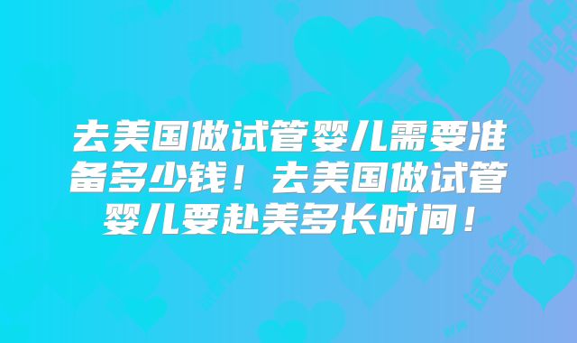 去美国做试管婴儿需要准备多少钱!去美国做试管婴儿要赴美多长时间!