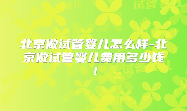 北京做试管婴儿怎么样-北京做试管婴儿费用多少钱！