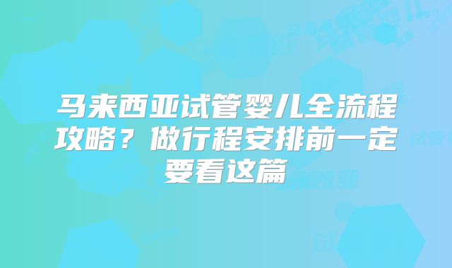 马来西亚试管婴儿全流程攻略？做行程安排前一定要看这篇