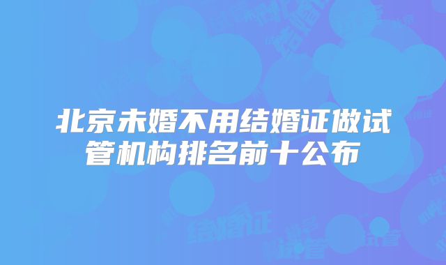 北京未婚不用结婚证做试管机构排名前十公布