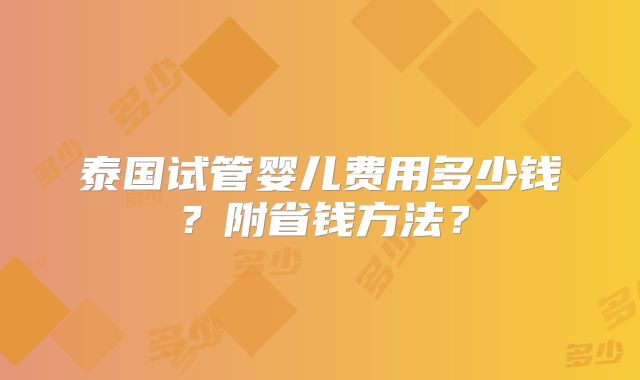 泰国试管婴儿费用多少钱？附省钱方法？