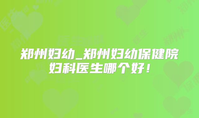 郑州妇幼_郑州妇幼保健院妇科医生哪个好！
