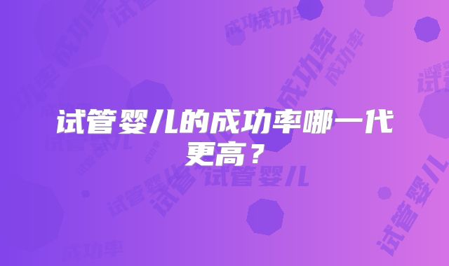 试管婴儿的成功率哪一代更高？