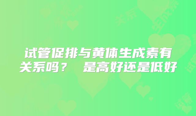试管促排与黄体生成素有关系吗？ 是高好还是低好