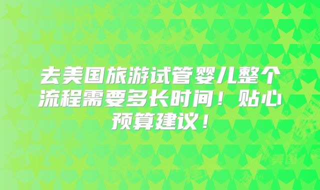 去美国旅游试管婴儿整个流程需要多长时间!贴心预算建议!